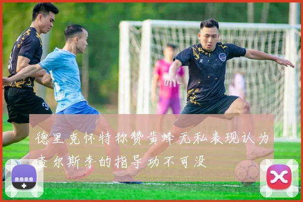 德里克怀特称赞黄蜂无私表现认为查尔斯李的指导功不可没