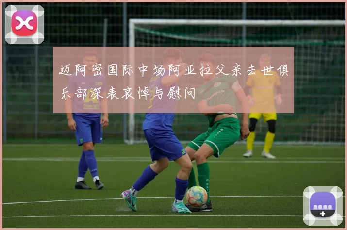 迈阿密国际中场阿亚拉父亲去世俱乐部深表哀悼与慰问