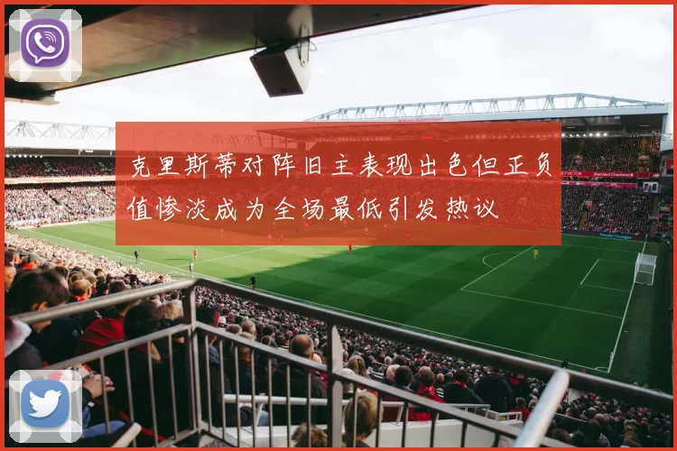 克里斯蒂对阵旧主表现出色但正负值惨淡成为全场最低引发热议