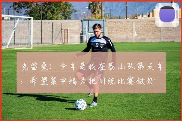 克雷桑：今年是我在泰山队第五年，希望集中精力把训练比赛做好