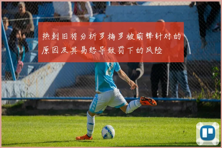 热刺旧将分析罗梅罗被前锋针对的原因及其易怒导致罚下的风险
