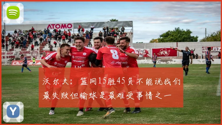 沃尔夫：篮网15胜45负不能说我们最失败但输球是最难受事情之一