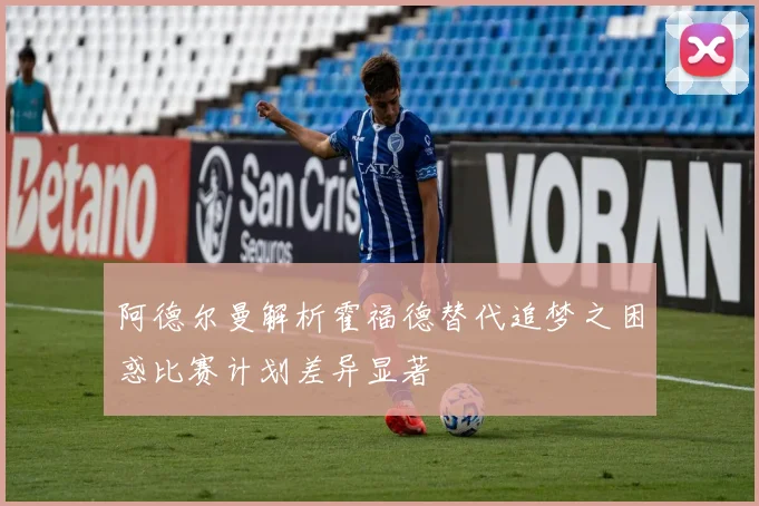 阿德尔曼解析霍福德替代追梦之困惑比赛计划差异显著