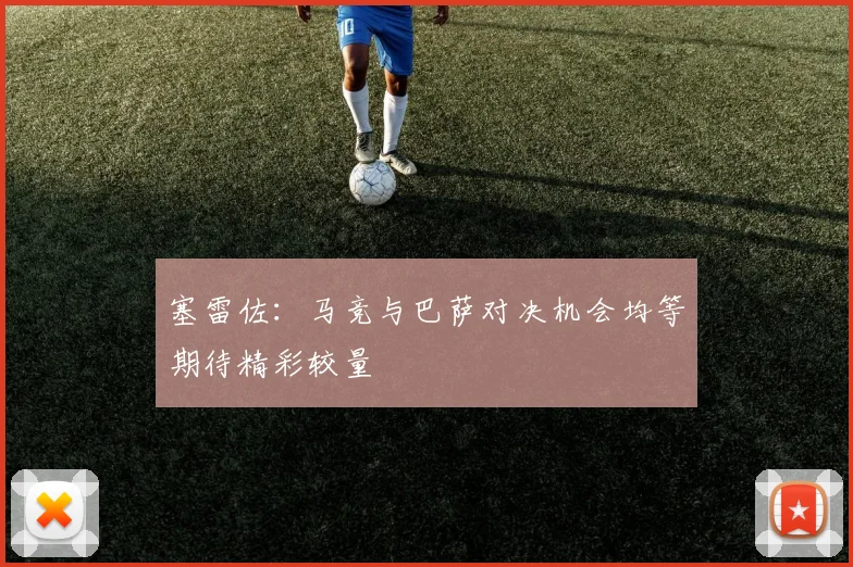 塞雷佐：马竞与巴萨对决机会均等期待精彩较量
