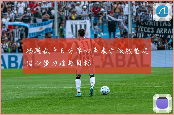 杨瀚森今日分享心声表示依然坚定信心努力追赶目标