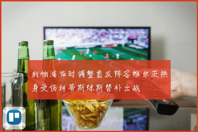 利物浦临时调整首发阵容维尔茨热身受伤柯蒂斯琼斯替补出战