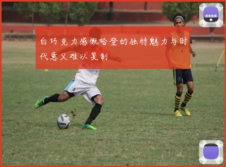 白巧克力感慨哈登的独特魅力与时代意义难以复制