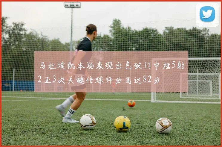 马杜埃凯本场表现出色破门中框5射2正3次关键传球评分高达82分