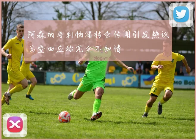 阿森纳与利物浦转会传闻引发热议戈登回应称完全不知情