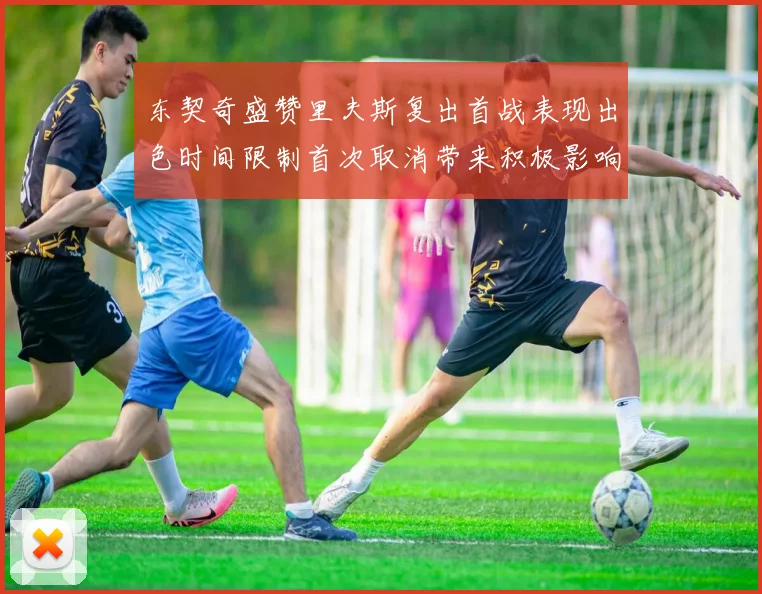 东契奇盛赞里夫斯复出首战表现出色时间限制首次取消带来积极影响