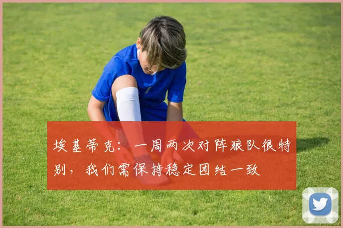 埃基蒂克：一周两次对阵狼队很特别，我们需保持稳定团结一致
